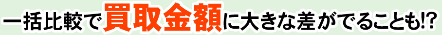 一括比較で買い取り金額に大きな差がでることも！？