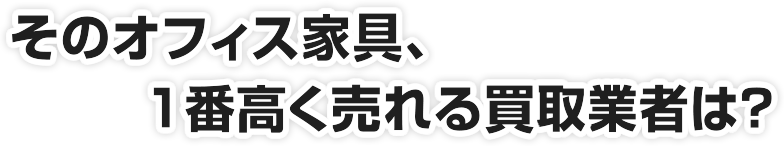 そのオフィス家具、１番高く売れる買取業者は？